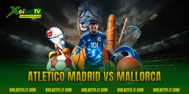 Nhận Định Atletico Madrid Vs Mallorca Tại Xoilac